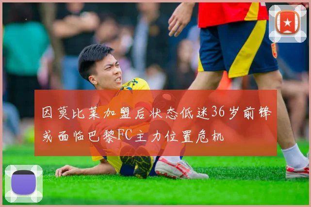 因莫比莱加盟后状态低迷36岁前锋或面临巴黎FC主力位置危机