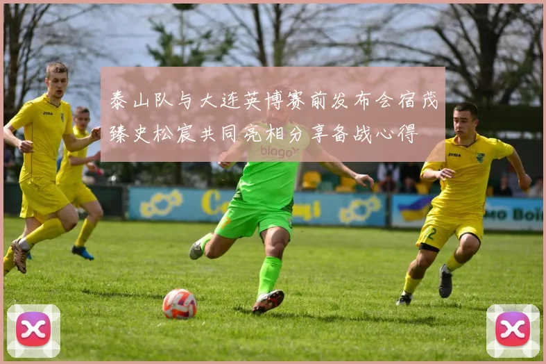 泰山队与大连英博赛前发布会宿茂臻史松宸共同亮相分享备战心得