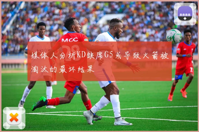 媒体人分析KD缺席G5或导致火箭被淘汰的最坏结果