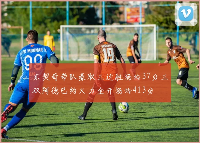 东契奇带队豪取三连胜场均37分三双阿德巴约火力全开场均413分