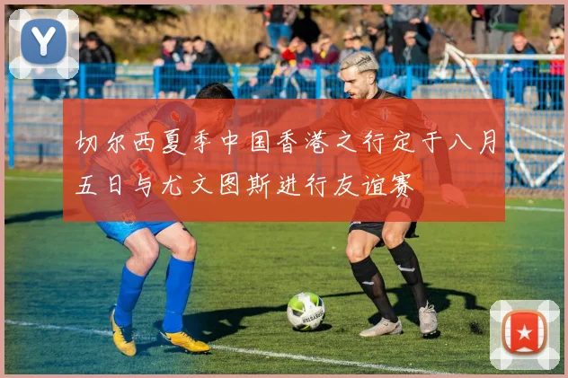 切尔西夏季中国香港之行定于八月五日与尤文图斯进行友谊赛