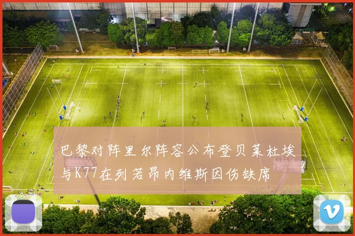 巴黎对阵里尔阵容公布登贝莱杜埃与K77在列若昂内维斯因伤缺席