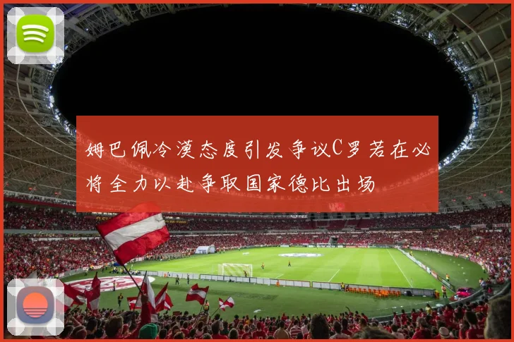 姆巴佩冷漠态度引发争议C罗若在必将全力以赴争取国家德比出场