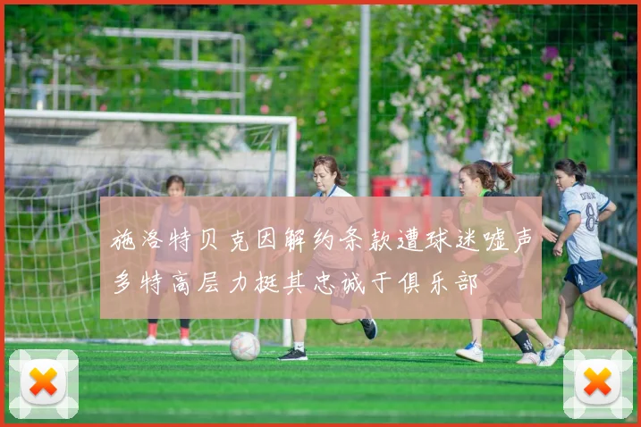 施洛特贝克因解约条款遭球迷嘘声多特高层力挺其忠诚于俱乐部