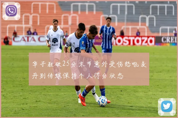 华子狂砍25分末节意外受伤怒吼麦丹别传球保持个人得分状态