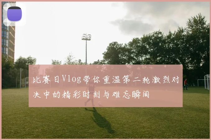 比赛日Vlog带你重温第二轮激烈对决中的精彩时刻与难忘瞬间