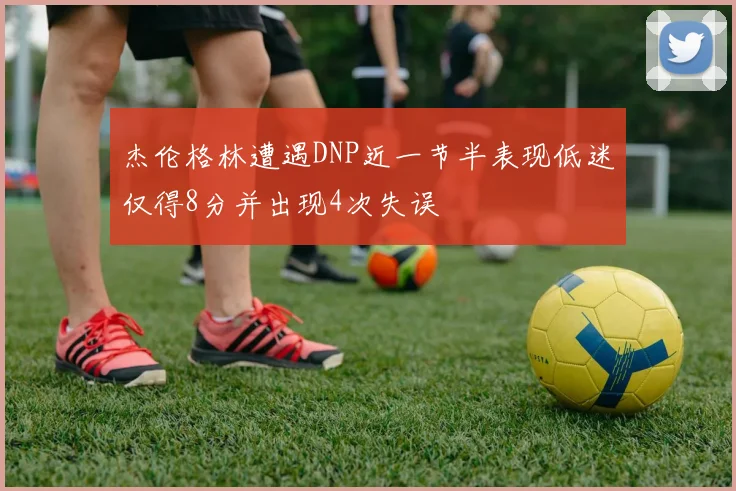 杰伦格林遭遇DNP近一节半表现低迷仅得8分并出现4次失误