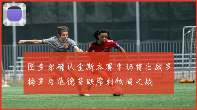 图多尔确认金斯本赛季仍将出战罗梅罗与范德芬缺席利物浦之战