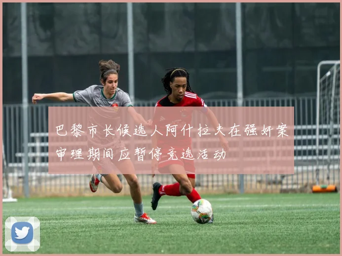 巴黎市长候选人阿什拉夫在强奸案审理期间应暂停竞选活动