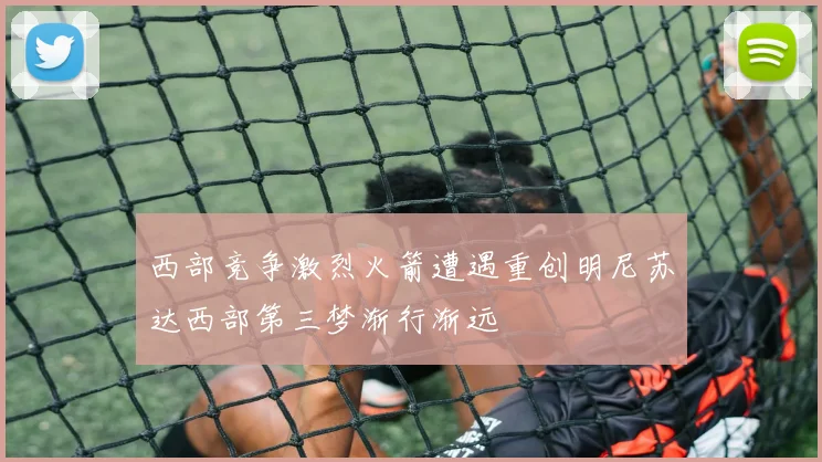 西部竞争激烈火箭遭遇重创明尼苏达西部第三梦渐行渐远