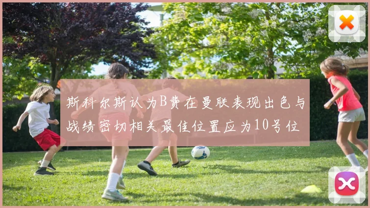 斯科尔斯认为B费在曼联表现出色与战绩密切相关最佳位置应为10号位