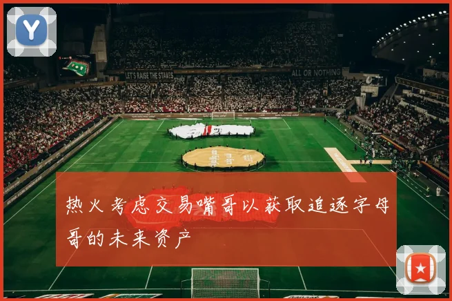 热火考虑交易嘴哥以获取追逐字母哥的未来资产