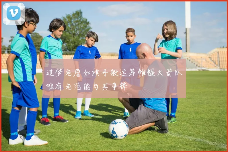 追梦老詹如棋手般运筹帷幄火箭队唯有老范能与其争锋