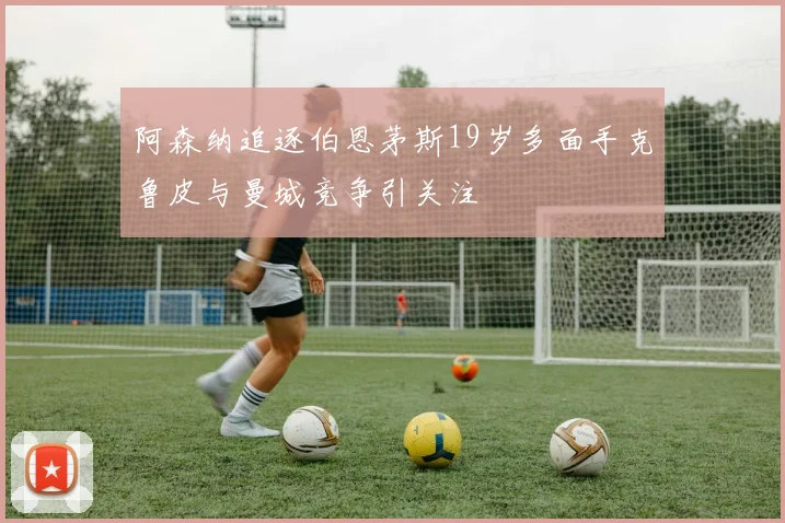 阿森纳追逐伯恩茅斯19岁多面手克鲁皮与曼城竞争引关注