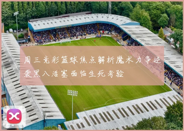 周三竞彩篮球焦点解析魔术力争逆袭黑八活塞面临生死考验