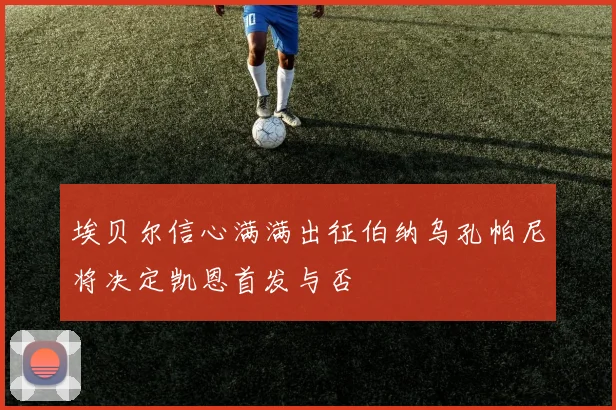 埃贝尔信心满满出征伯纳乌孔帕尼将决定凯恩首发与否