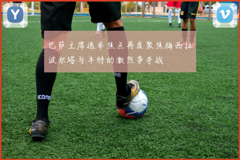 巴萨主席选举焦点再度聚焦梅西拉波尔塔与丰特的激烈争夺战