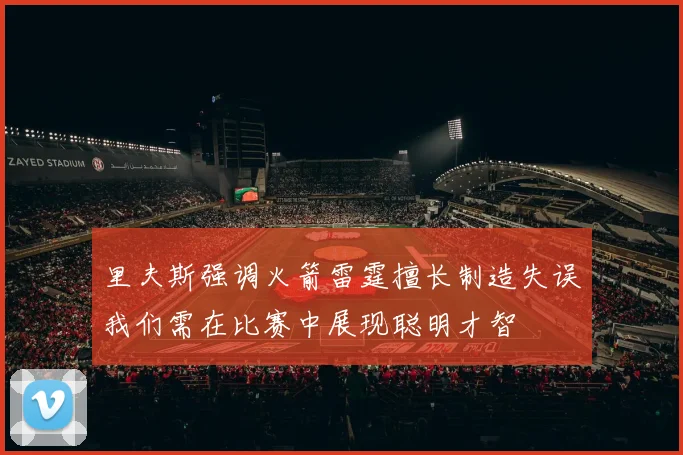 里夫斯强调火箭雷霆擅长制造失误我们需在比赛中展现聪明才智