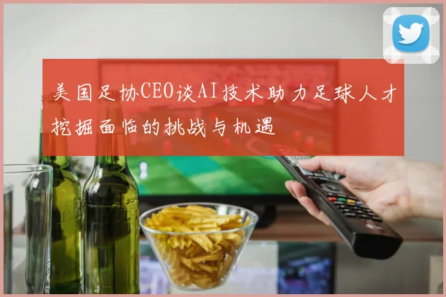 美国足协CEO谈AI技术助力足球人才挖掘面临的挑战与机遇