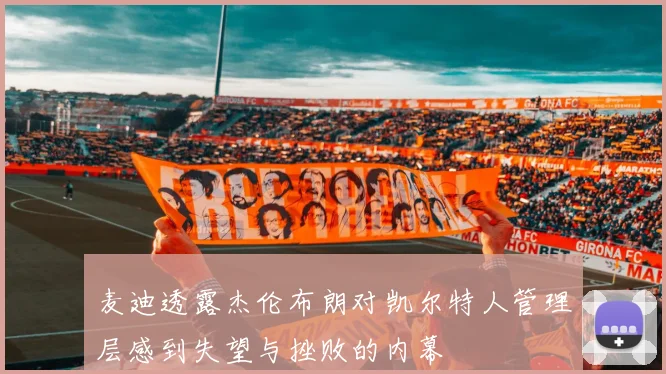 麦迪透露杰伦布朗对凯尔特人管理层感到失望与挫败的内幕