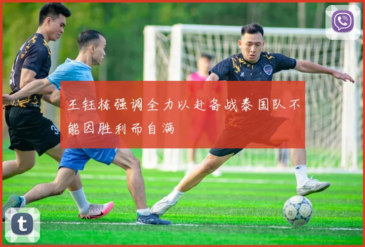 王钰栋强调全力以赴备战泰国队不能因胜利而自满