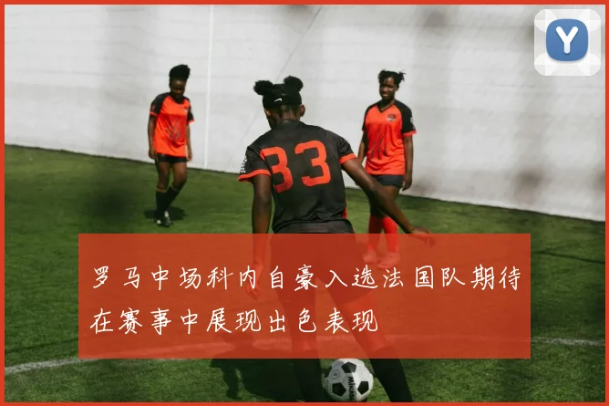 罗马中场科内自豪入选法国队期待在赛事中展现出色表现