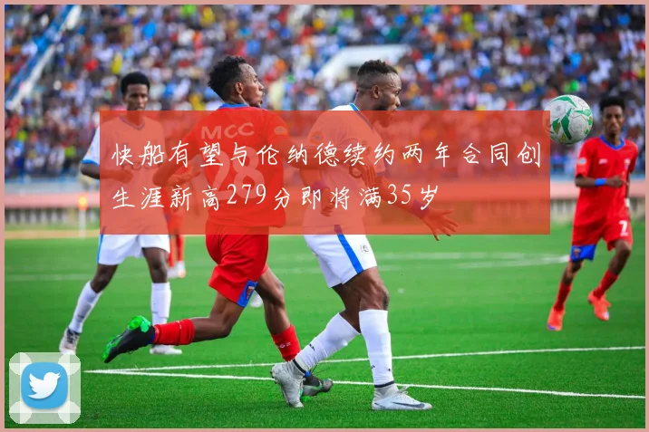快船有望与伦纳德续约两年合同创生涯新高279分即将满35岁