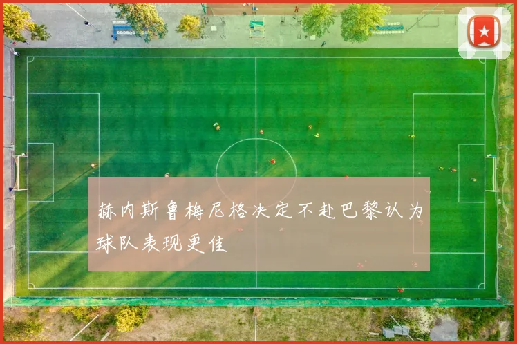 赫内斯鲁梅尼格决定不赴巴黎认为球队表现更佳