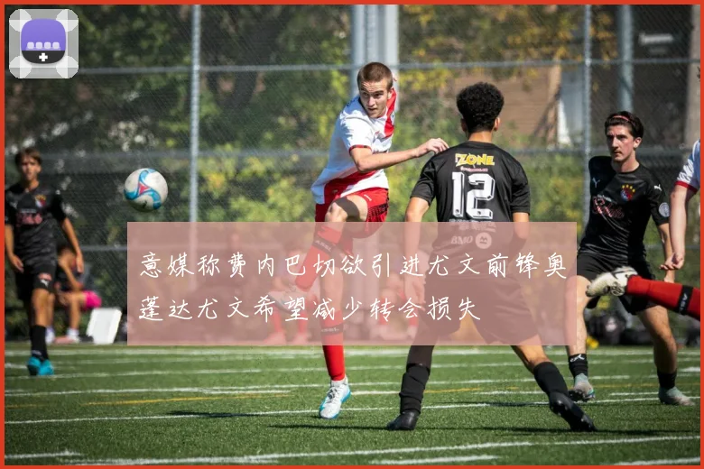 意媒称费内巴切欲引进尤文前锋奥蓬达尤文希望减少转会损失