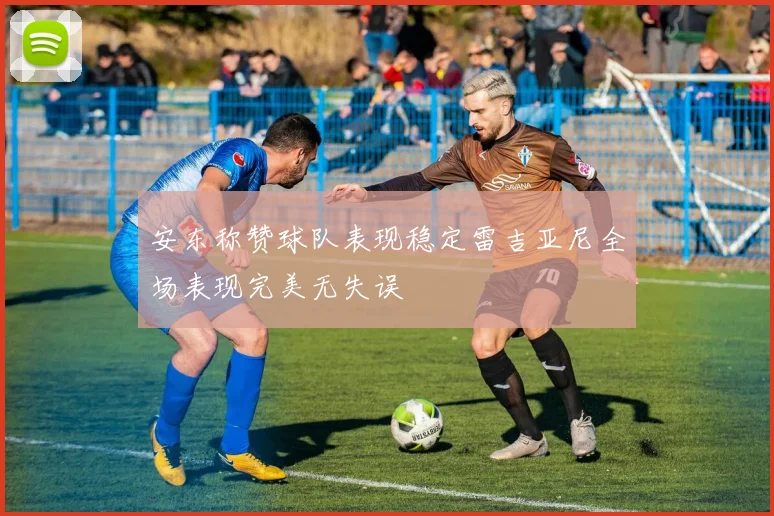 安东称赞球队表现稳定雷吉亚尼全场表现完美无失误