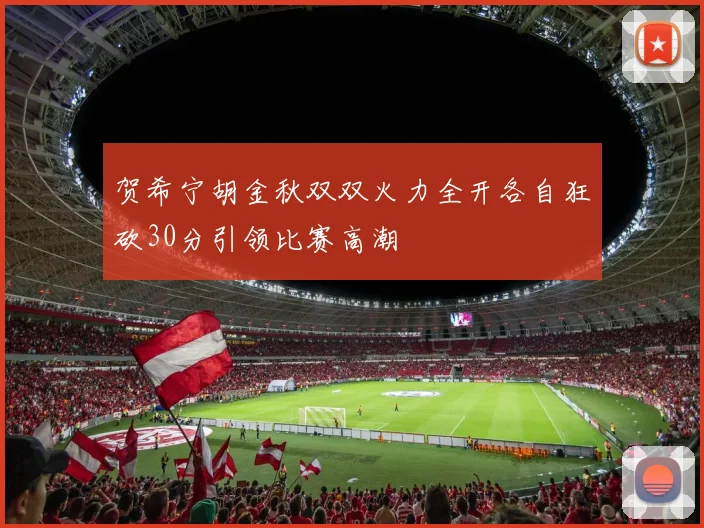 贺希宁胡金秋双双火力全开各自狂砍30分引领比赛高潮