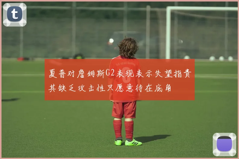 夏普对詹姆斯G2表现表示失望指责其缺乏攻击性只愿意待在底角