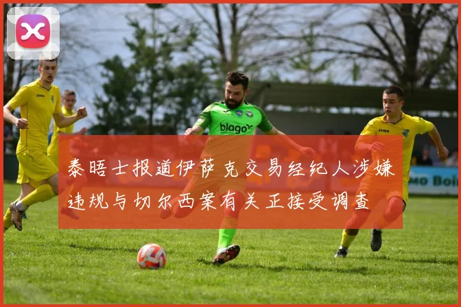 泰晤士报道伊萨克交易经纪人涉嫌违规与切尔西案有关正接受调查