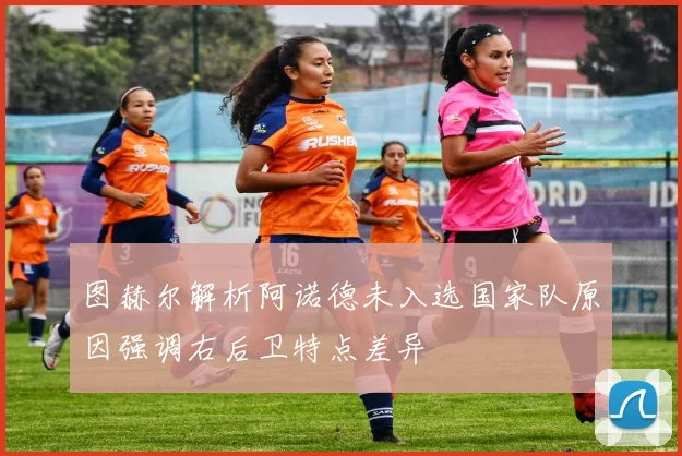 图赫尔解析阿诺德未入选国家队原因强调右后卫特点差异