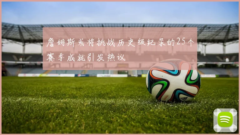 詹姆斯或将挑战历史级纪录的25个赛季成就引发热议