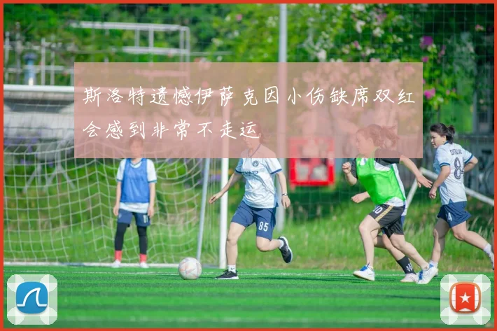 斯洛特遗憾伊萨克因小伤缺席双红会感到非常不走运