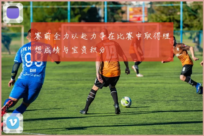 赛前全力以赴力争在比赛中取得理想成绩与宝贵积分