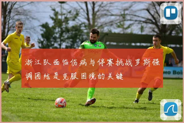 浙江队面临伤病与停赛挑战罗斯强调团结是克服困境的关键