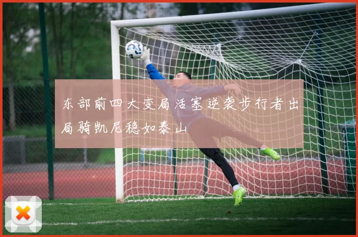 东部前四大变局活塞逆袭步行者出局骑凯尼稳如泰山