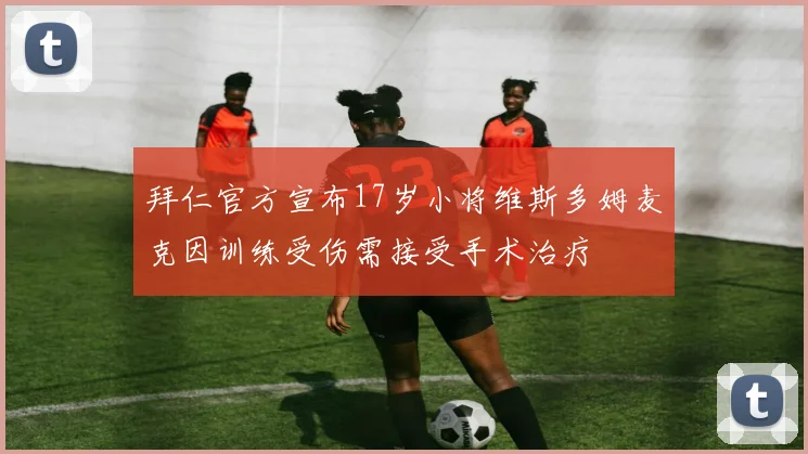 拜仁官方宣布17岁小将维斯多姆麦克因训练受伤需接受手术治疗