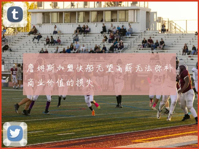 詹姆斯加盟快船无望高薪无法弥补商业价值的损失