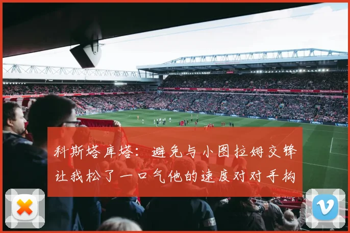 科斯塔库塔：避免与小图拉姆交锋让我松了一口气他的速度对对手构成威胁