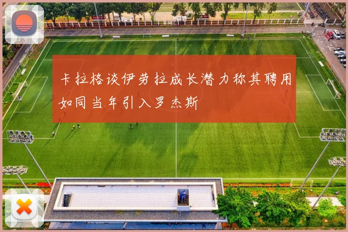 卡拉格谈伊劳拉成长潜力称其聘用如同当年引入罗杰斯