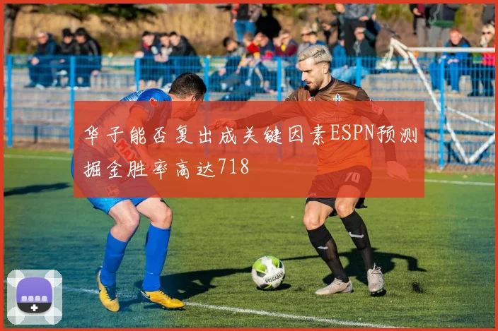 华子能否复出成关键因素ESPN预测掘金胜率高达718